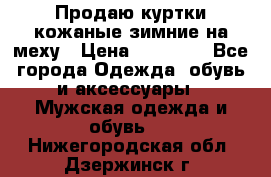 Продаю куртки кожаные зимние на меху › Цена ­ 14 000 - Все города Одежда, обувь и аксессуары » Мужская одежда и обувь   . Нижегородская обл.,Дзержинск г.